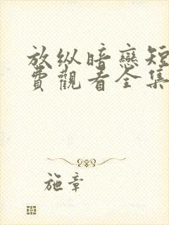 放纵暗恋短剧免费观看全集高清版