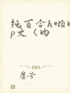 纯百合h啪肉np文〈肉
