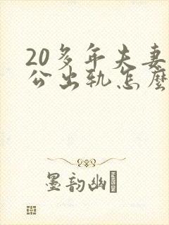 20多年夫妻老公出轨怎么修复婚姻