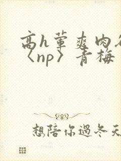 高h荤爽肉欲文〈np〉青梅封面