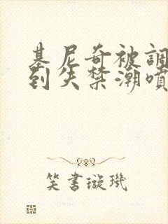 基尼奇被调教爽到失禁潮喷小说