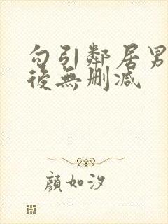 勾引邻居男朋友后无删减