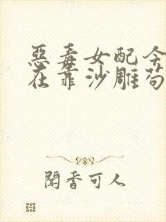 恶毒女配今天也在靠沙雕苟活全文txt下载