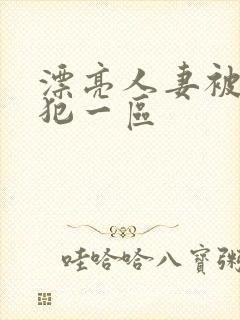 漂亮人妻被公侵犯一区