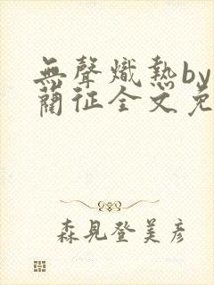 无声炽热by傅蔺征全文免费阅读笔趣阁