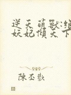 逆天萌兽:绝世妖妃倾天下无删减全文