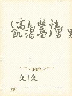 (高h,双性,饥渴受)男男