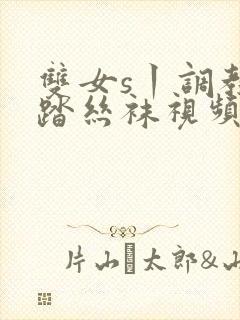双女s丨调教踩踏丝袜视频