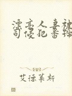 漂亮人妻被夫上司侵犯番号