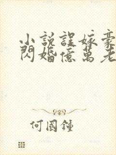 小说误嫁豪门,闪婚亿万老公免费阅读全文