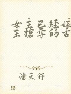 女主已经嫁人男主抢夺的古言