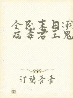 全民末日:我,病毒君王鬼神阎罗下载txt