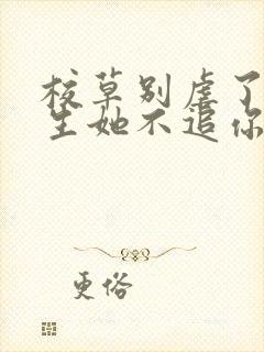 校草别虐了,重生她不追你了免费阅读全文