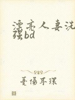 漂亮人妻洗澡被强bd