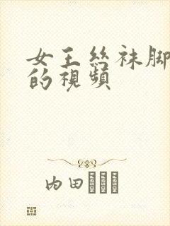 女王丝袜脚调教的视频