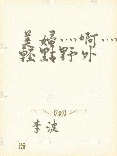 美妇灬啊灬啊灬轻点野外