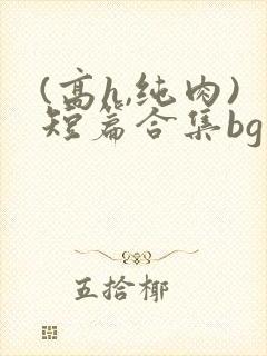 (高h,纯肉)短篇合集bg