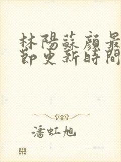林阳苏颜最新章节更新时间