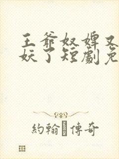 王爷奴婢又要作妖了短剧免费观看