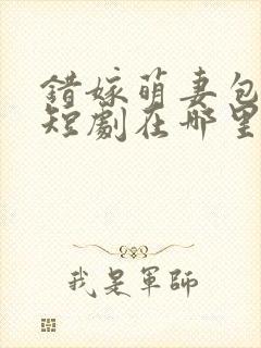 错嫁萌妻包甜的短剧在哪里可以看