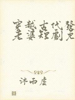 穿越古代发三个老婆短剧免费观看