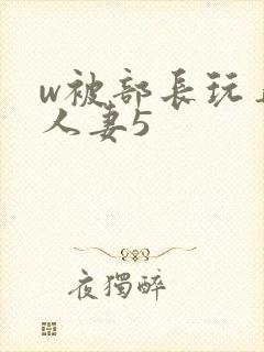 w被部长玩弄的人妻5