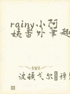 rainy小阿姨番外笔趣阁最新章节更新
