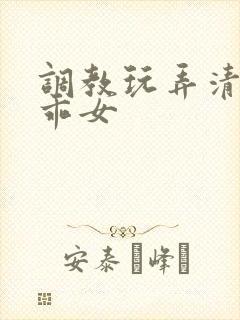 调教玩弄清纯乖乖女