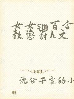 女女sm百合调教惩罚h文