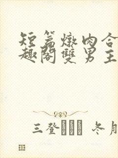短篇炖肉合集笔趣阁双男主
