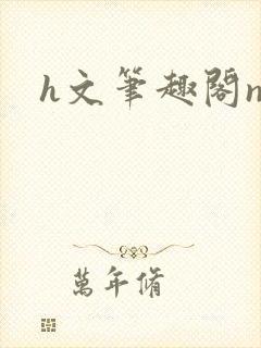 h文笔趣阁np