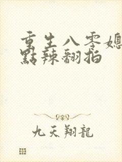 重生八零媳妇有点辣翻拍