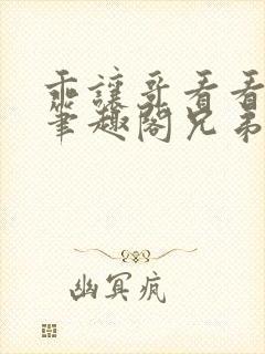 乖让哥看看by笔趣阁兄弟