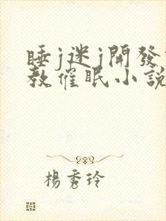 睡j迷j开发调教催眠小说