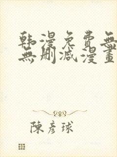 韩漫免费无羞遮无删减漫画大全