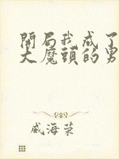 开局我成了反派大魔头的男人