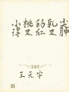 小桃的乳尖被吸得又红又肿