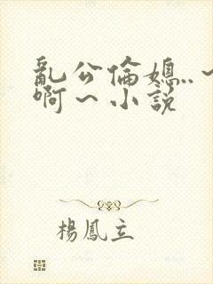 乱公伦媳..～啊～小说