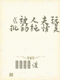 《被人夫玩坏嫩批的纯情美人(双性受)》