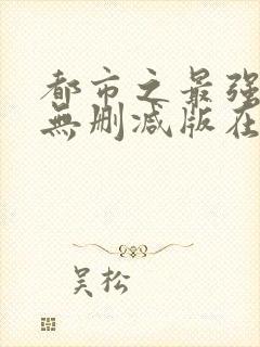 都市之最强狂兵无删减版在线阅读