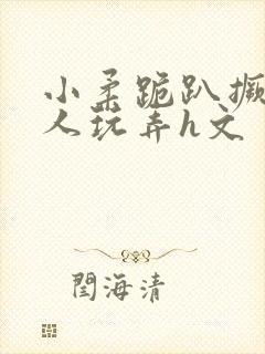小柔跪趴撅着给人玩弄h文