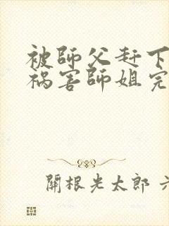 被师父赶下山去祸害师姐完结