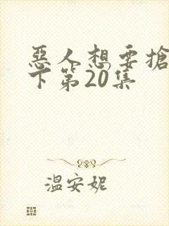 恶人想要抢救一下第20集
