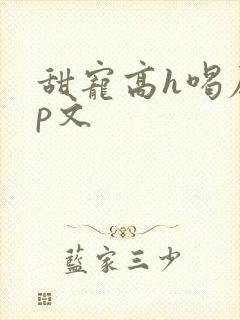 甜宠高h喝尿np文