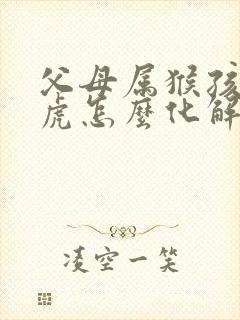 父母属猴孩子属虎怎么化解
