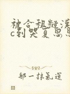 被合租糙汉室友c到哭夏思思笔趣阁