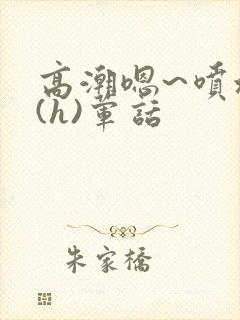高潮嗯~喷水了(h)荤话