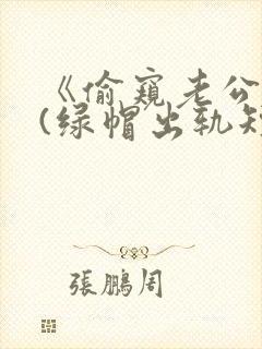 《偷窥老公出轨(绿帽出轨短篇合集