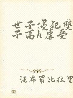 世子侵犯双性太子高h虐受封面