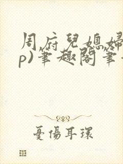 周府儿媳妇(np)笔趣阁笔趣阁小说